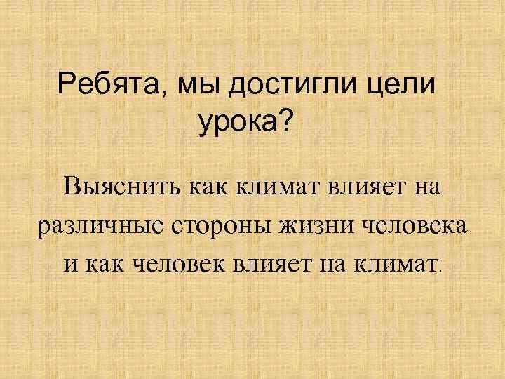 Ребята, мы достигли цели урока? Выяснить как климат влияет на различные стороны жизни человека