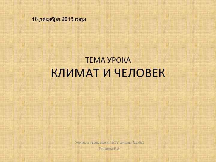 16 декабря 2015 года ТЕМА УРОКА КЛИМАТ И ЧЕЛОВЕК Учитель географии ГБОУ школы №