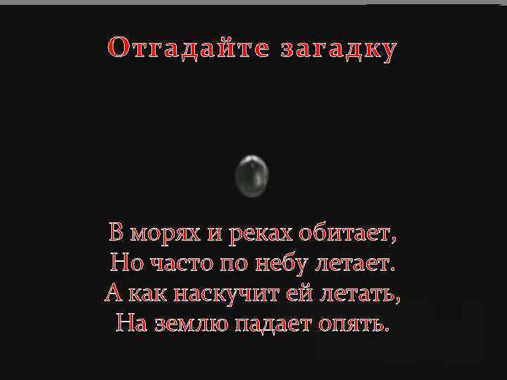 Отгадайте загадку В морях и реках обитает, Но часто по небу летает. А как