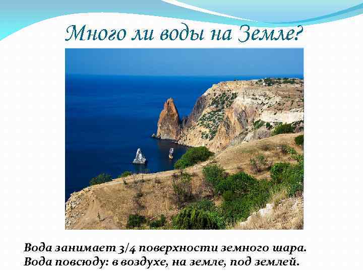 Много ли воды на Земле? Вода занимает 3/4 поверхности земного шара. Вода повсюду: в