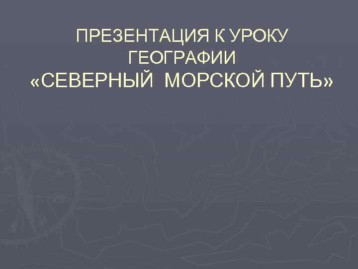 ПРЕЗЕНТАЦИЯ К УРОКУ ГЕОГРАФИИ «СЕВЕРНЫЙ МОРСКОЙ ПУТЬ» 