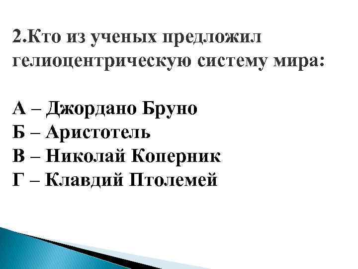 2. Кто из ученых предложил гелиоцентрическую систему мира: А – Джордано Бруно Б –