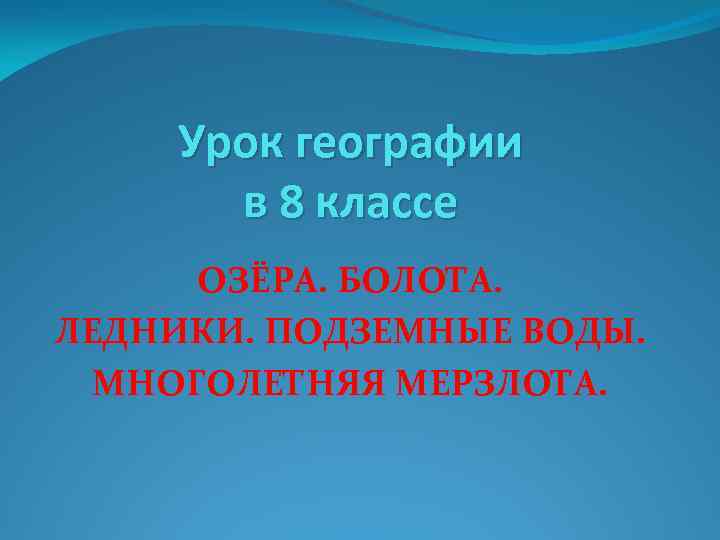 Урок географии в 8 классе ОЗЁРА. БОЛОТА. ЛЕДНИКИ. ПОДЗЕМНЫЕ ВОДЫ. МНОГОЛЕТНЯЯ МЕРЗЛОТА. 