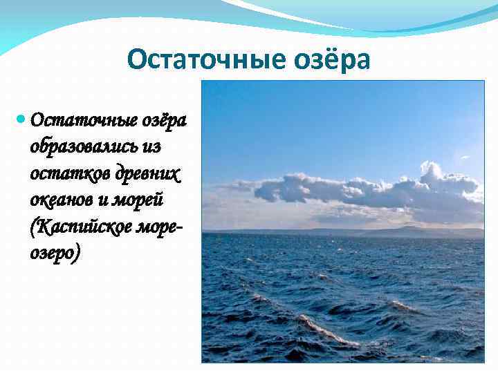 Остаточные озёра образовались из остатков древних океанов и морей (Каспийское мореозеро) 