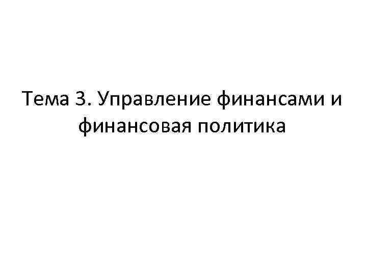 Тема 3. Управление финансами и финансовая политика 