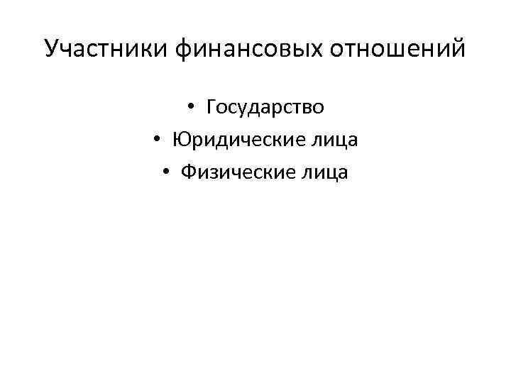 Участники финансовых отношений • Государство • Юридические лица • Физические лица 