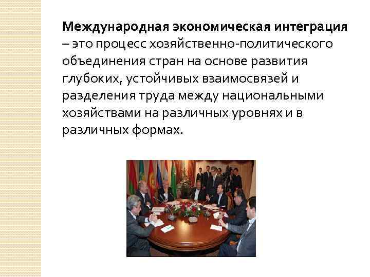 Международная экономическая интеграция – это процесс хозяйственно-политического объединения стран на основе развития глубоких, устойчивых