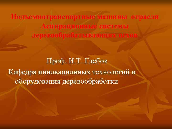 Подъемнотранспортные машины отрасли Аспирационные системы деревообрабатывающих цехов Проф. И. Т. Глебов Кафедра инновационных технологий