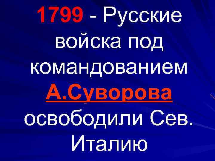 1799 - Русские войска под командованием А. Суворова освободили Сев. Италию 