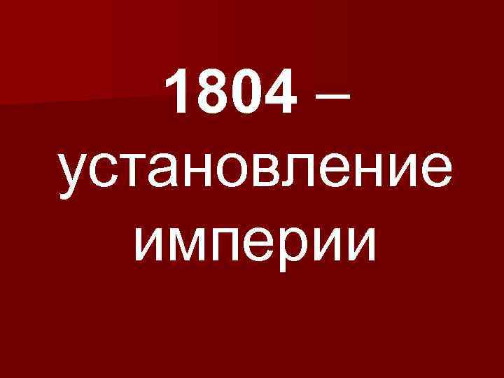1804 – установление империи 
