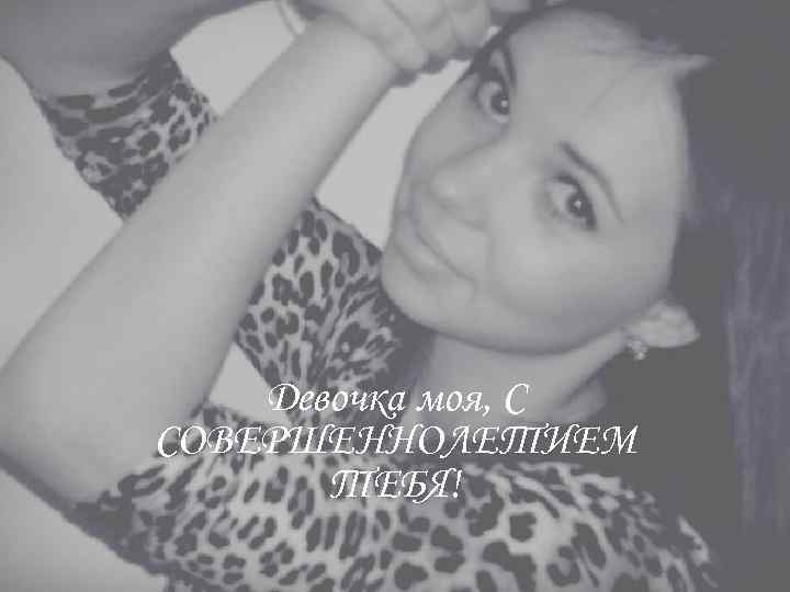 Девочка моя, С СОВЕРШЕННОЛЕТИЕМ ТЕБЯ! 