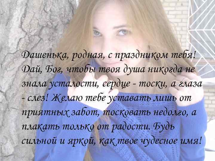 Дашенька, родная, с праздником тебя! Дай, Бог, чтобы твоя душа никогда не знала усталости,