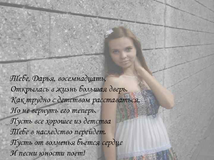 Тебе, Дарья, восемнадцать, Открылась в жизнь большая дверь. Как трудно с детством расставаться, Но