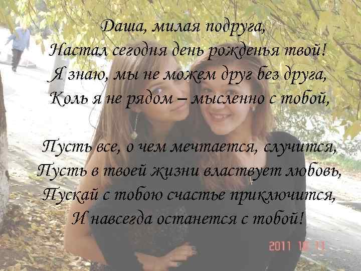 Даша, милая подруга, Настал сегодня день рожденья твой! Я знаю, мы не можем друг