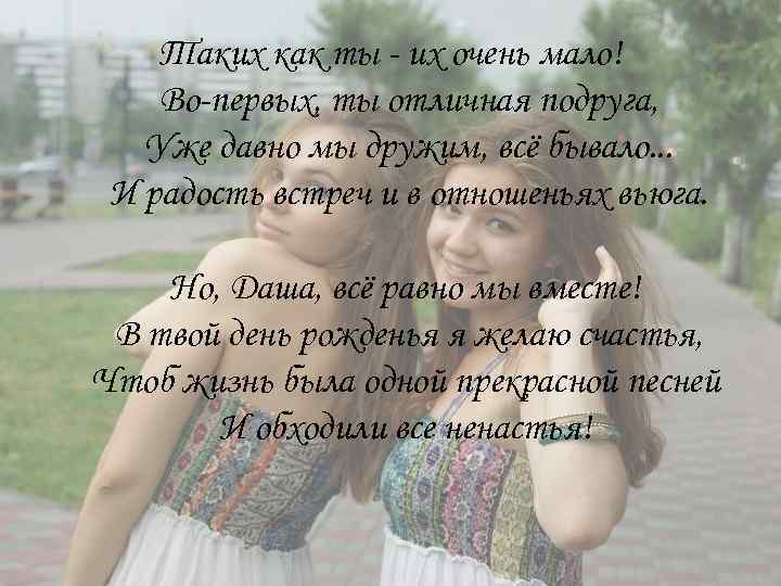 Таких как ты - их очень мало! Во-первых, ты отличная подруга, Уже давно мы