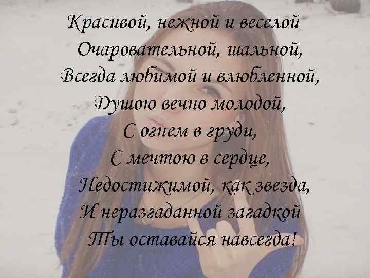 Красивой, нежной и веселой Очаровательной, шальной, Всегда любимой и влюбленной, Душою вечно молодой, С