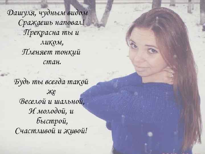 Дашуля, чудным видом Сражаешь наповал! Прекрасна ты и ликом, Пленяет тонкий стан. Будь ты