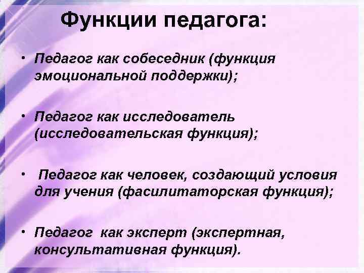 Функции педагога: • Педагог как собеседник (функция эмоциональной поддержки); • Педагог как исследователь (исследовательская