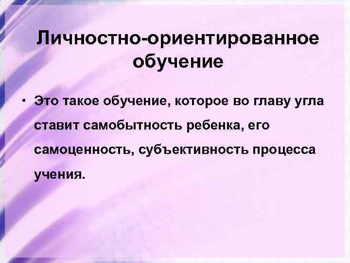 Личностно-ориентированное обучение • Это такое обучение, которое во главу угла ставит самобытность ребенка, его