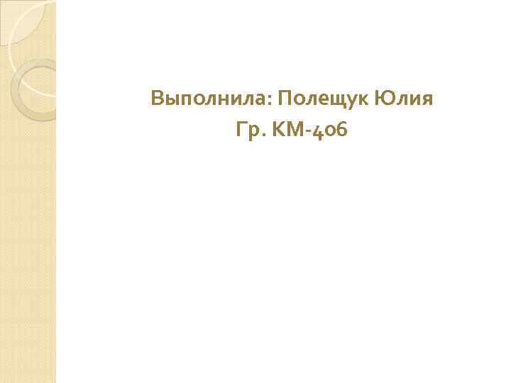 Выполнила: Полещук Юлия Гр. КМ-406 