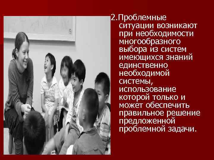 2. Проблемные ситуации возникают при необходимости многообразного выбора из систем имеющихся знаний единственно необходимой