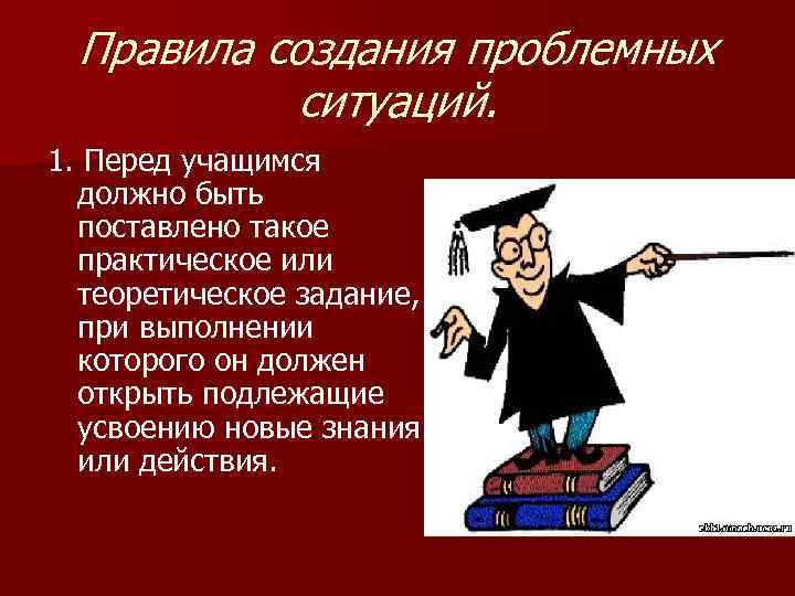 Правила создания проблемных ситуаций. 1. Перед учащимся должно быть поставлено такое практическое или теоретическое