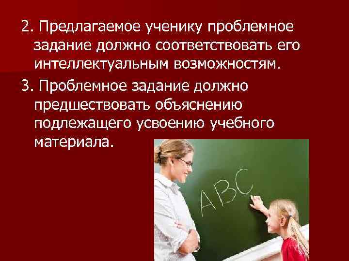 2. Предлагаемое ученику проблемное задание должно соответствовать его интеллектуальным возможностям. 3. Проблемное задание должно