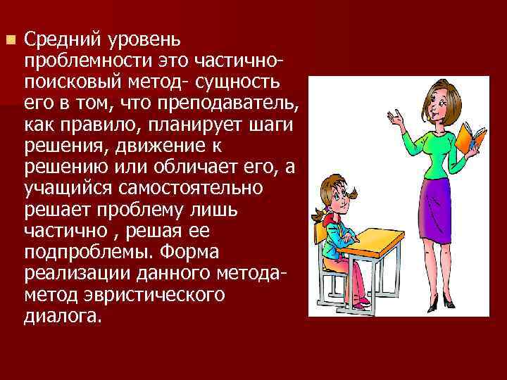 n Средний уровень проблемности это частичнопоисковый метод- сущность его в том, что преподаватель, как
