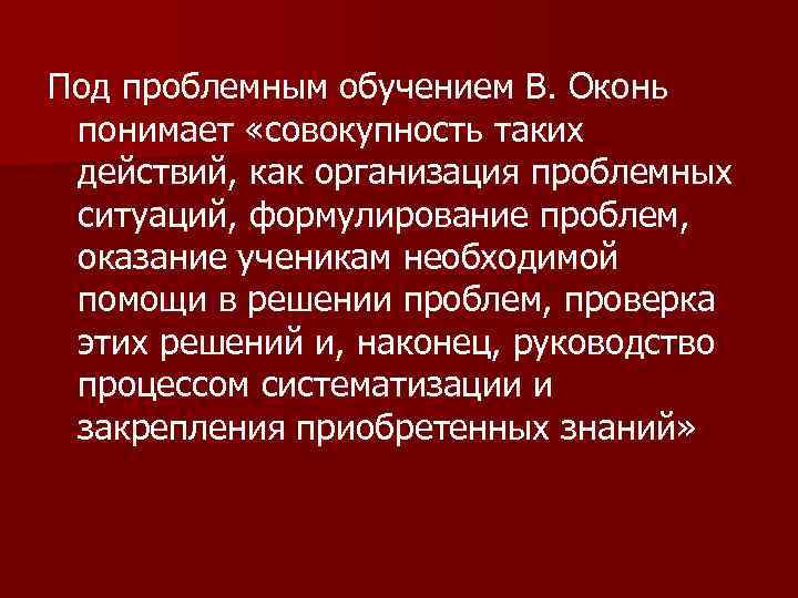 Под проблемным обучением В. Оконь понимает «совокупность таких действий, как организация проблемных ситуаций, формулирование