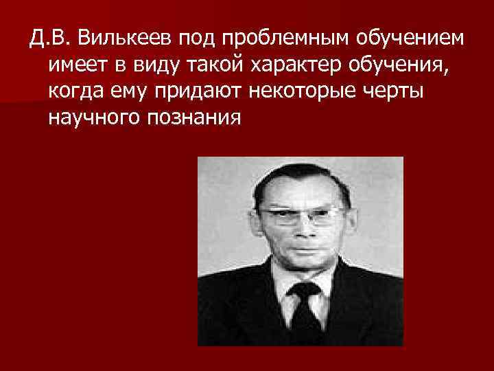 Д. В. Вилькеев под проблемным обучением имеет в виду такой характер обучения, когда ему