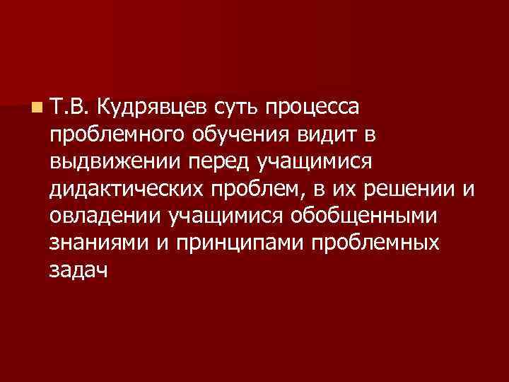 n Т. В. Кудрявцев суть процесса проблемного обучения видит в выдвижении перед учащимися дидактических