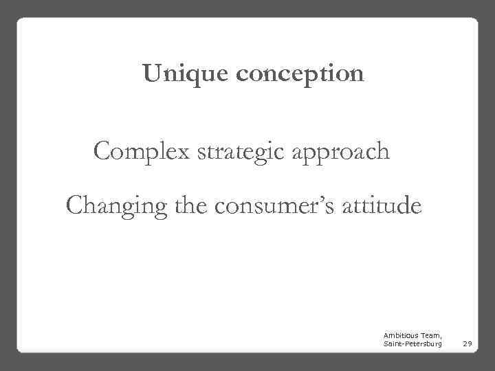 Unique conception Complex strategic approach Changing the consumer’s attitude Ambitious Team, Saint-Petersburg 29 