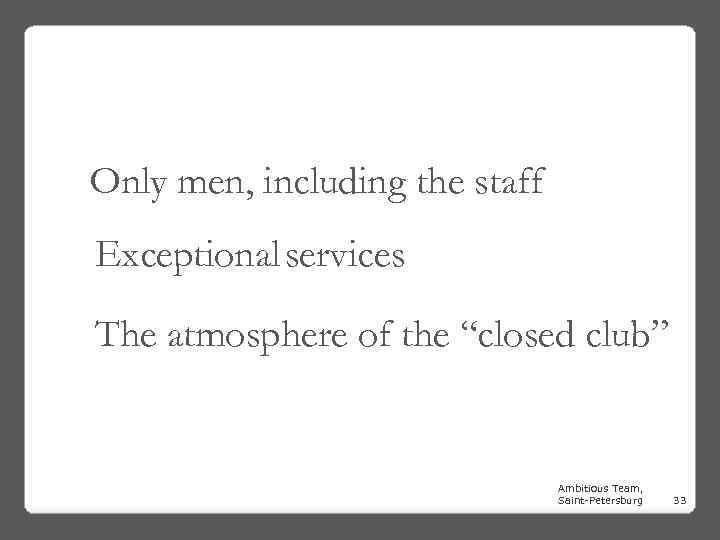 Only men, including the staff Exceptional services The atmosphere of the “closed club” Ambitious