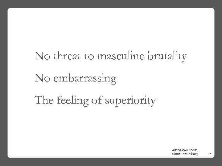 No threat to masculine brutality No embarrassing The feeling of superiority Ambitious Team, Saint-Petersburg