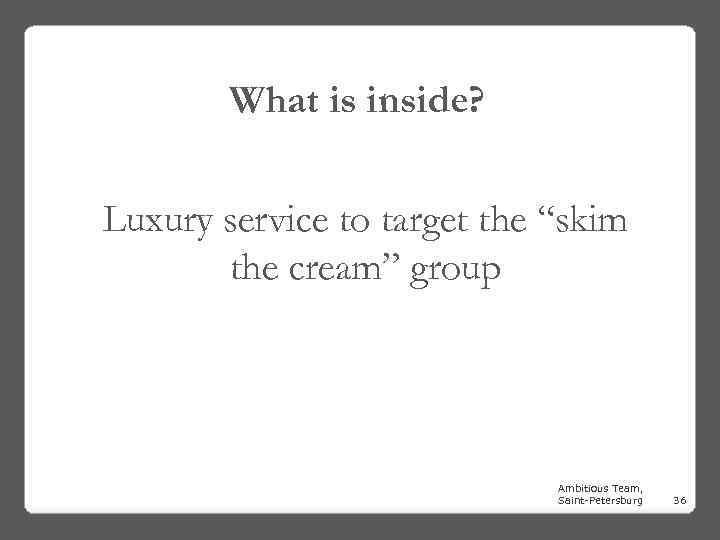 What is inside? Luxury service to target the “skim the cream” group Ambitious Team,