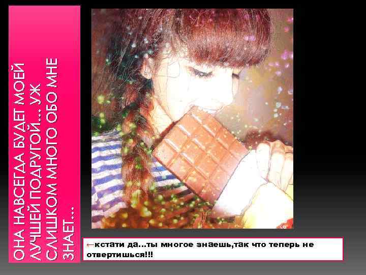 ОНА НАВСЕГДА БУДЕТ МОЕЙ ЛУЧШЕЙ ПОДРУГОЙ… УЖ СЛИШКОМ МНОГО ОБО МНЕ ЗНАЕТ… ←кстати да…ты