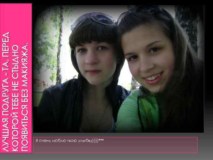 ЛУЧШАЯ ПОДРУГА - ТА, ПЕРЕД КОТОРОЙ ТЕБЕ НЕ СТЫДНО ПОЯВИТЬСЯ БЕЗ МАКИЯЖА. Я очень