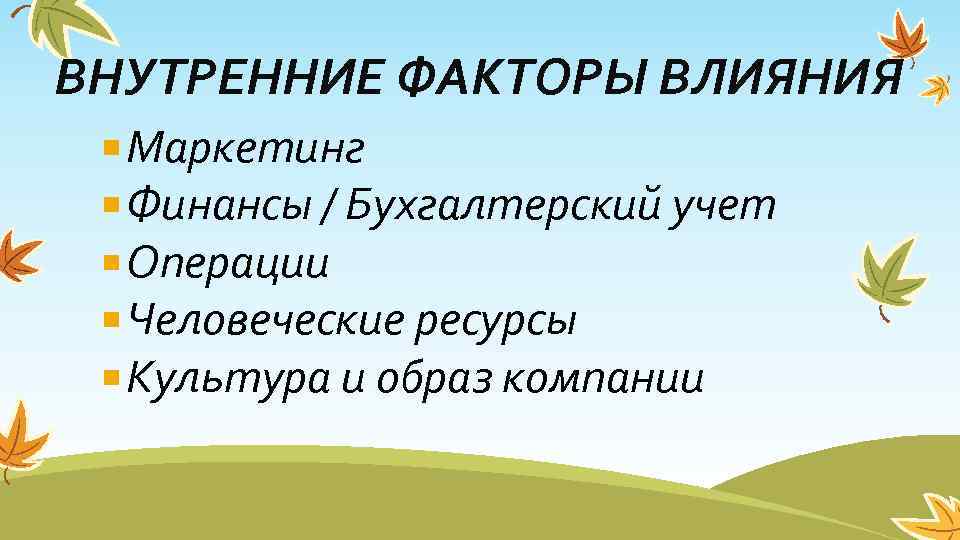 ВНУТРЕННИЕ ФАКТОРЫ ВЛИЯНИЯ Маркетинг Финансы / Бухгалтерский учет Операции Человеческие ресурсы Культура и образ