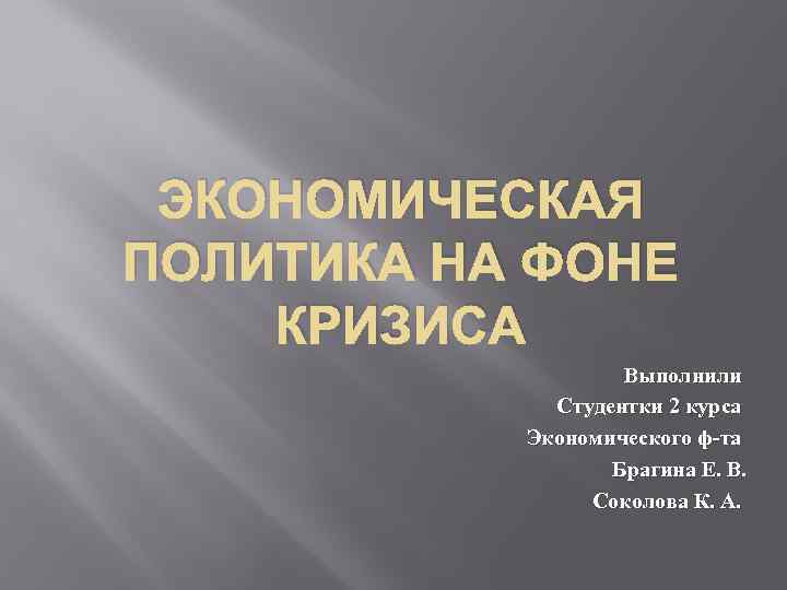 ЭКОНОМИЧЕСКАЯ ПОЛИТИКА НА ФОНЕ КРИЗИСА Выполнили Студентки 2 курса Экономического ф-та Брагина Е. В.