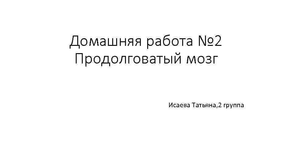 Домашняя работа № 2 Продолговатый мозг Исаева Татьяна, 2 группа 