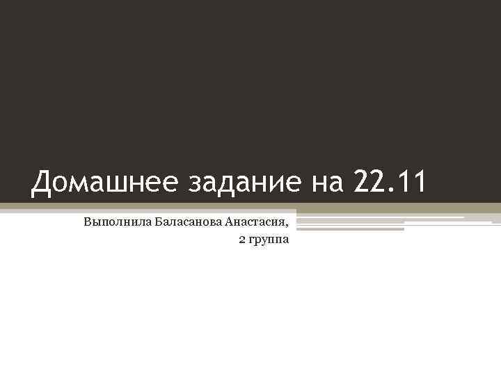 Домашнее задание на 22. 11 Выполнила Баласанова Анастасия, 2 группа 