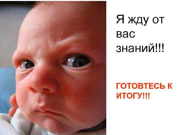 Я жду от вас знаний!!! ГОТОВТЕСЬ К ИТОГУ!!! 