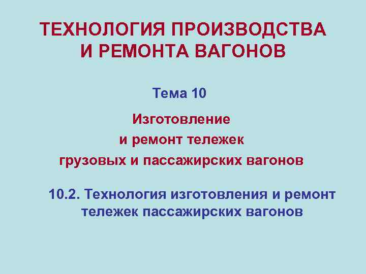 ТЕХНОЛОГИЯ ПРОИЗВОДСТВА И РЕМОНТА ВАГОНОВ Тема 10 Изготовление и ремонт тележек грузовых и пассажирских