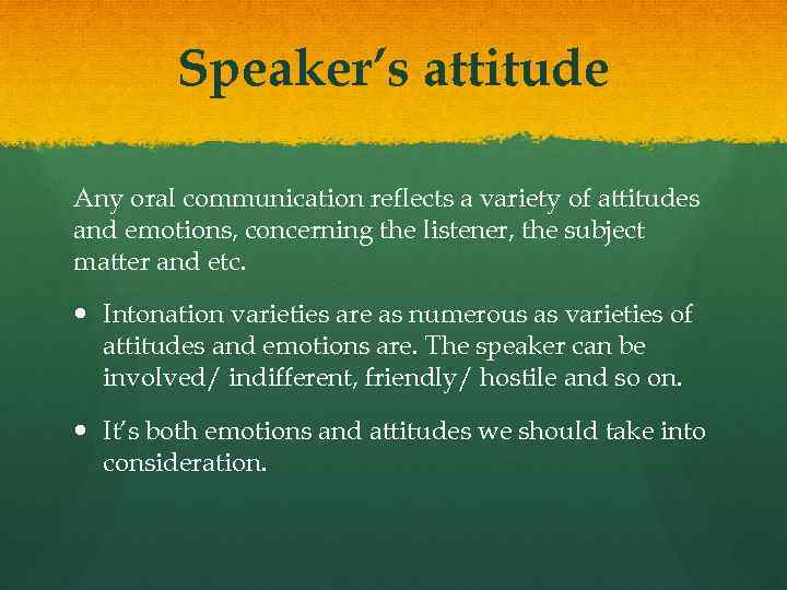 Speaker’s attitude Any oral communication reflects a variety of attitudes and emotions, concerning the