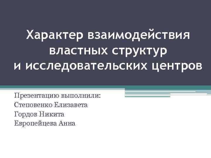 Характер взаимодействия властных структур и исследовательских центров Презентацию выполнили: Степовенко Елизавета Гордов Никита Европейцева