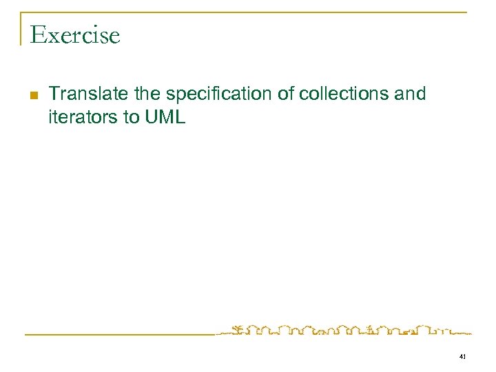 Exercise n Translate the specification of collections and iterators to UML 41 