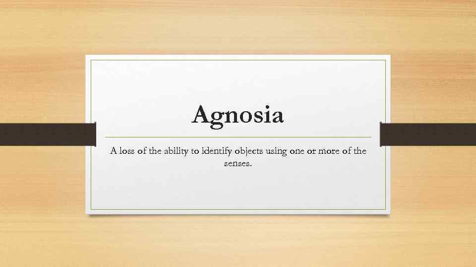 Agnosia A loss of the ability to identify objects using one or more of