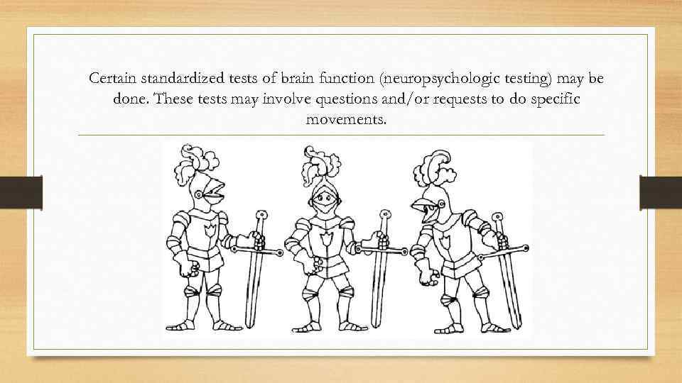 Certain standardized tests of brain function (neuropsychologic testing) may be done. These tests may