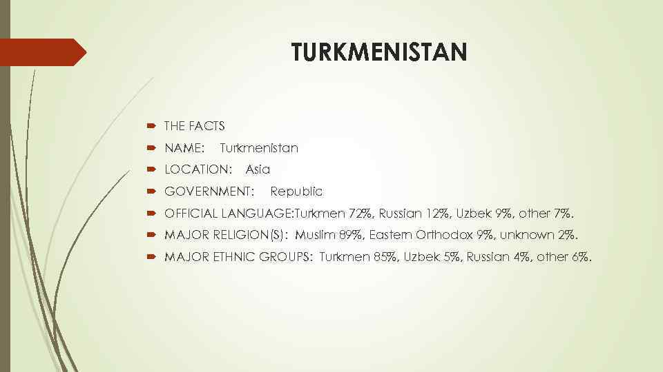 TURKMENISTAN THE FACTS NAME: Turkmenistan LOCATION: Asia GOVERNMENT: Republic OFFICIAL LANGUAGE: Turkmen 72%, Russian