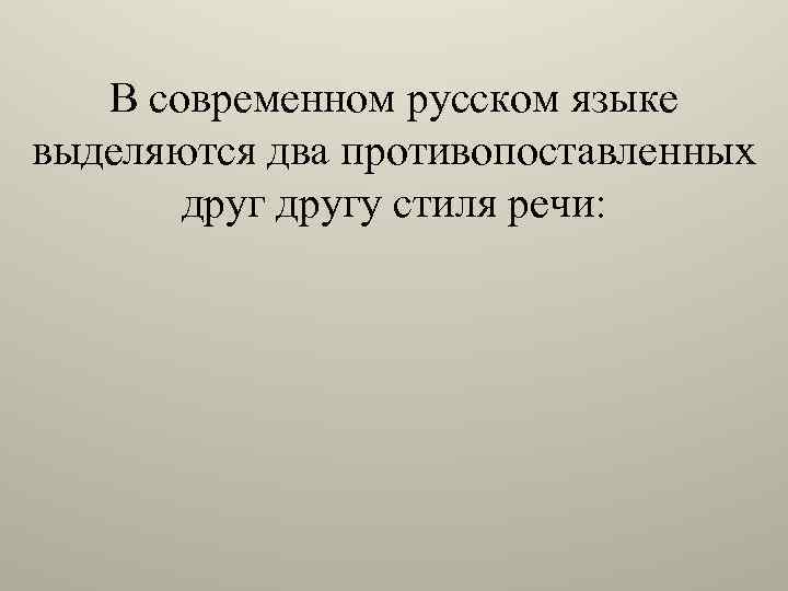 В современном русском языке выделяются два противопоставленных другу стиля речи: 